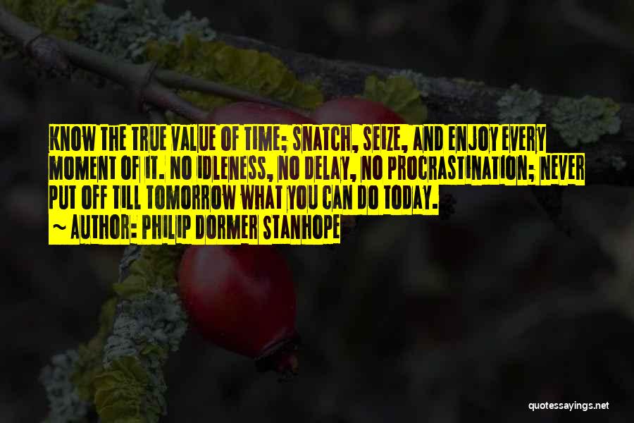 Philip Dormer Stanhope Quotes: Know The True Value Of Time; Snatch, Seize, And Enjoy Every Moment Of It. No Idleness, No Delay, No Procrastination;