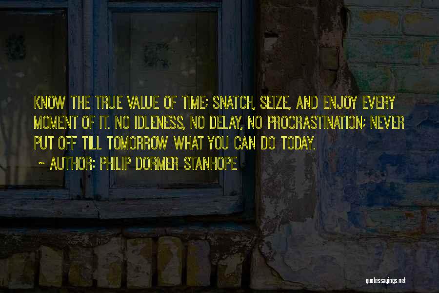 Philip Dormer Stanhope Quotes: Know The True Value Of Time; Snatch, Seize, And Enjoy Every Moment Of It. No Idleness, No Delay, No Procrastination;