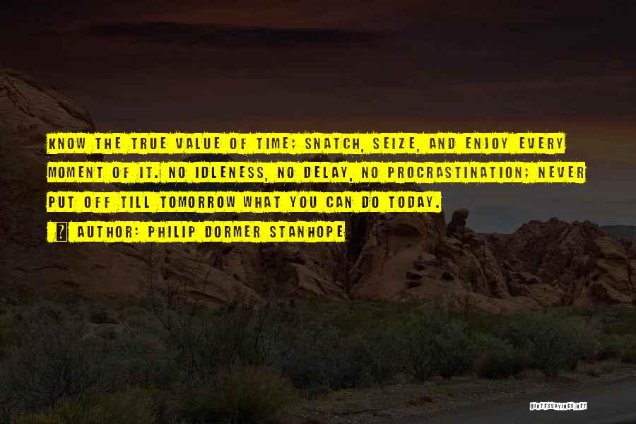 Philip Dormer Stanhope Quotes: Know The True Value Of Time; Snatch, Seize, And Enjoy Every Moment Of It. No Idleness, No Delay, No Procrastination;