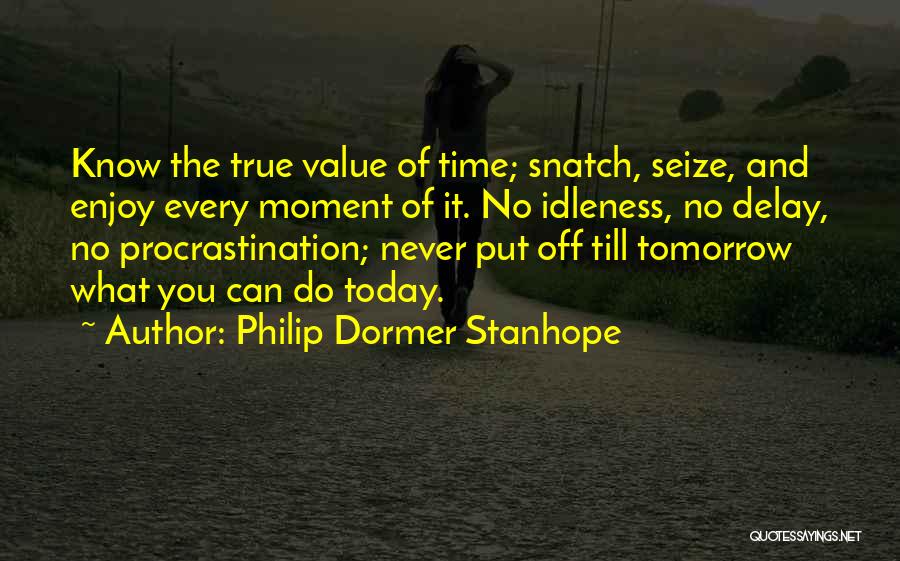 Philip Dormer Stanhope Quotes: Know The True Value Of Time; Snatch, Seize, And Enjoy Every Moment Of It. No Idleness, No Delay, No Procrastination;