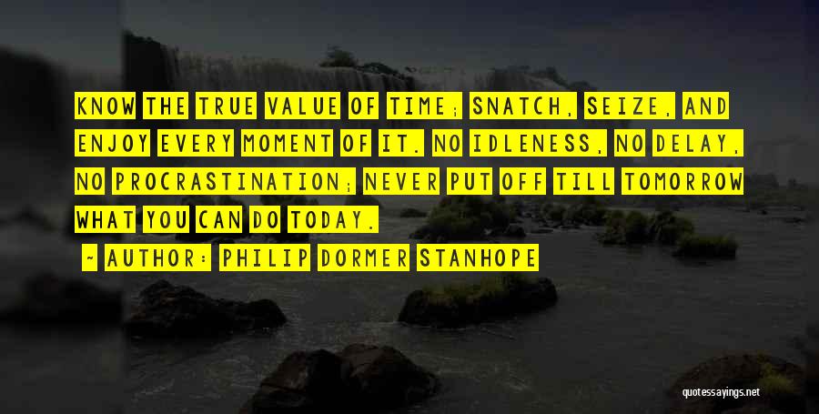 Philip Dormer Stanhope Quotes: Know The True Value Of Time; Snatch, Seize, And Enjoy Every Moment Of It. No Idleness, No Delay, No Procrastination;