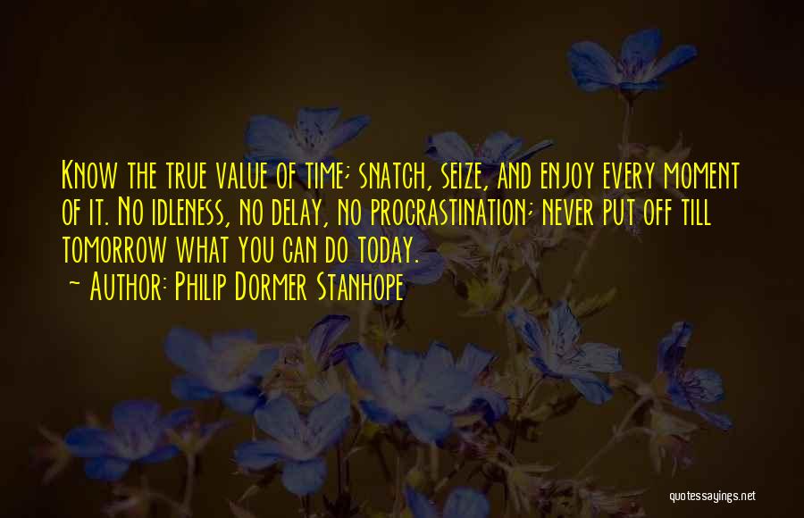 Philip Dormer Stanhope Quotes: Know The True Value Of Time; Snatch, Seize, And Enjoy Every Moment Of It. No Idleness, No Delay, No Procrastination;