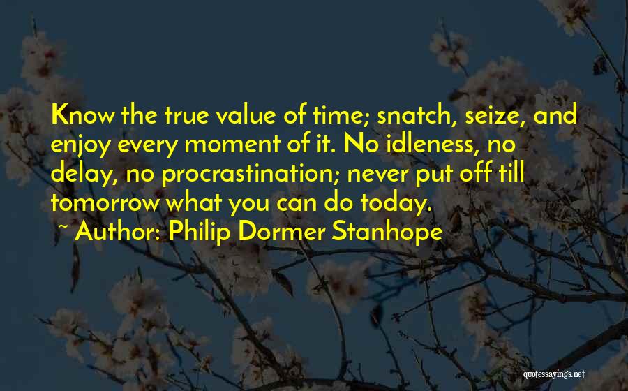 Philip Dormer Stanhope Quotes: Know The True Value Of Time; Snatch, Seize, And Enjoy Every Moment Of It. No Idleness, No Delay, No Procrastination;