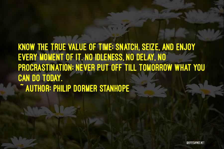 Philip Dormer Stanhope Quotes: Know The True Value Of Time; Snatch, Seize, And Enjoy Every Moment Of It. No Idleness, No Delay, No Procrastination;