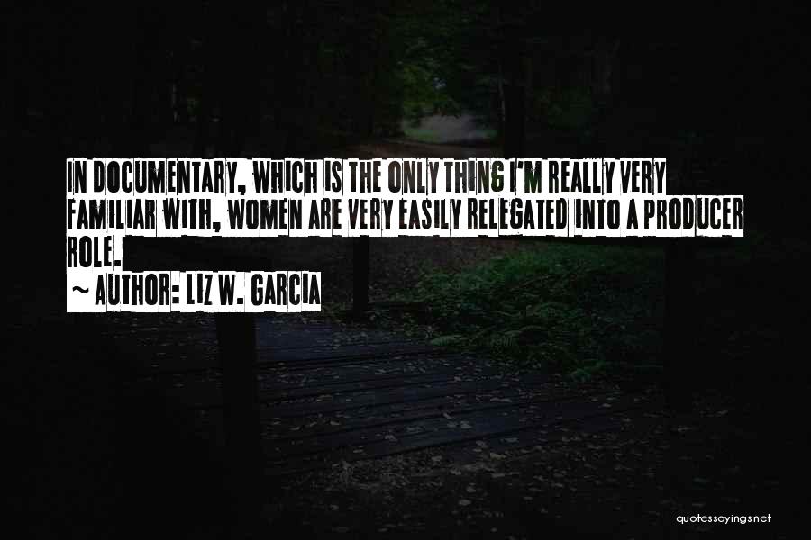 Liz W. Garcia Quotes: In Documentary, Which Is The Only Thing I'm Really Very Familiar With, Women Are Very Easily Relegated Into A Producer