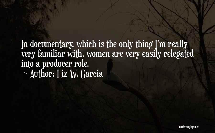 Liz W. Garcia Quotes: In Documentary, Which Is The Only Thing I'm Really Very Familiar With, Women Are Very Easily Relegated Into A Producer