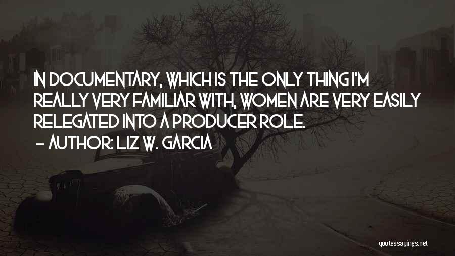 Liz W. Garcia Quotes: In Documentary, Which Is The Only Thing I'm Really Very Familiar With, Women Are Very Easily Relegated Into A Producer