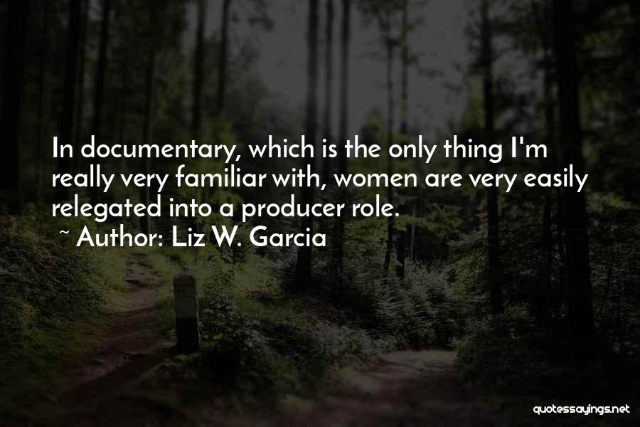 Liz W. Garcia Quotes: In Documentary, Which Is The Only Thing I'm Really Very Familiar With, Women Are Very Easily Relegated Into A Producer