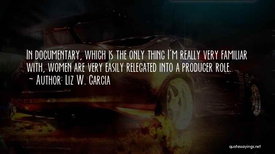 Liz W. Garcia Quotes: In Documentary, Which Is The Only Thing I'm Really Very Familiar With, Women Are Very Easily Relegated Into A Producer
