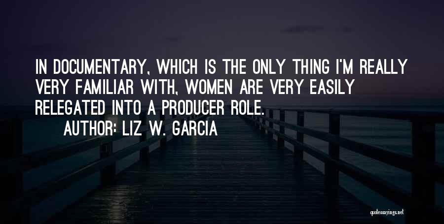 Liz W. Garcia Quotes: In Documentary, Which Is The Only Thing I'm Really Very Familiar With, Women Are Very Easily Relegated Into A Producer