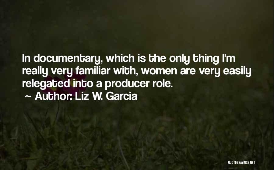 Liz W. Garcia Quotes: In Documentary, Which Is The Only Thing I'm Really Very Familiar With, Women Are Very Easily Relegated Into A Producer