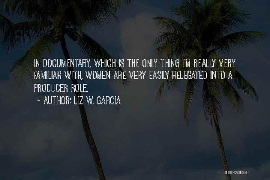 Liz W. Garcia Quotes: In Documentary, Which Is The Only Thing I'm Really Very Familiar With, Women Are Very Easily Relegated Into A Producer