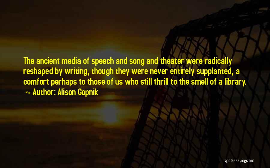 Alison Gopnik Quotes: The Ancient Media Of Speech And Song And Theater Were Radically Reshaped By Writing, Though They Were Never Entirely Supplanted,