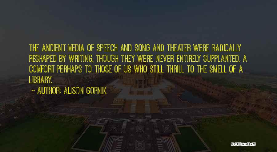 Alison Gopnik Quotes: The Ancient Media Of Speech And Song And Theater Were Radically Reshaped By Writing, Though They Were Never Entirely Supplanted,