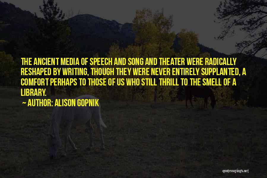 Alison Gopnik Quotes: The Ancient Media Of Speech And Song And Theater Were Radically Reshaped By Writing, Though They Were Never Entirely Supplanted,