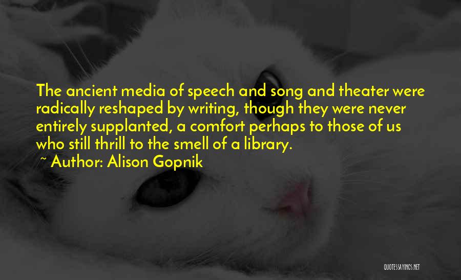 Alison Gopnik Quotes: The Ancient Media Of Speech And Song And Theater Were Radically Reshaped By Writing, Though They Were Never Entirely Supplanted,