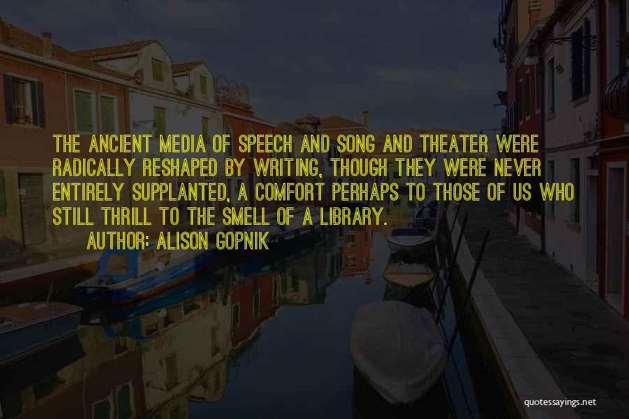 Alison Gopnik Quotes: The Ancient Media Of Speech And Song And Theater Were Radically Reshaped By Writing, Though They Were Never Entirely Supplanted,