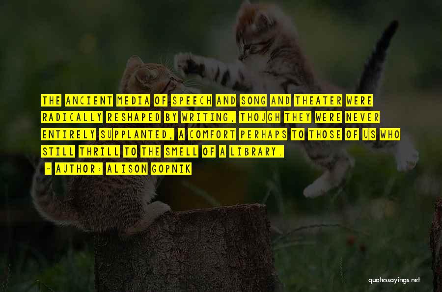 Alison Gopnik Quotes: The Ancient Media Of Speech And Song And Theater Were Radically Reshaped By Writing, Though They Were Never Entirely Supplanted,