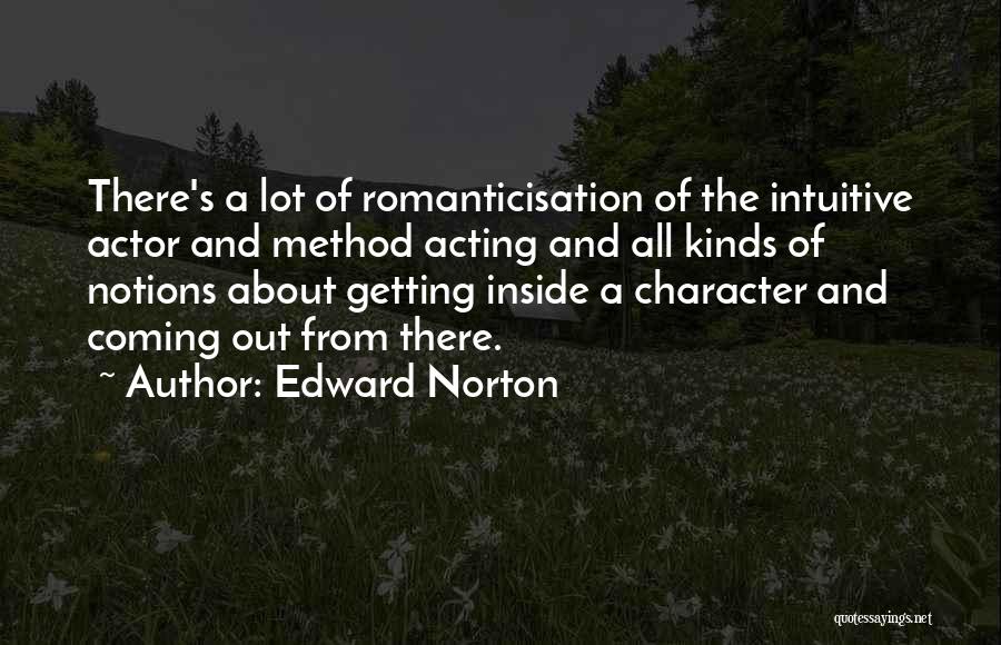 Edward Norton Quotes: There's A Lot Of Romanticisation Of The Intuitive Actor And Method Acting And All Kinds Of Notions About Getting Inside