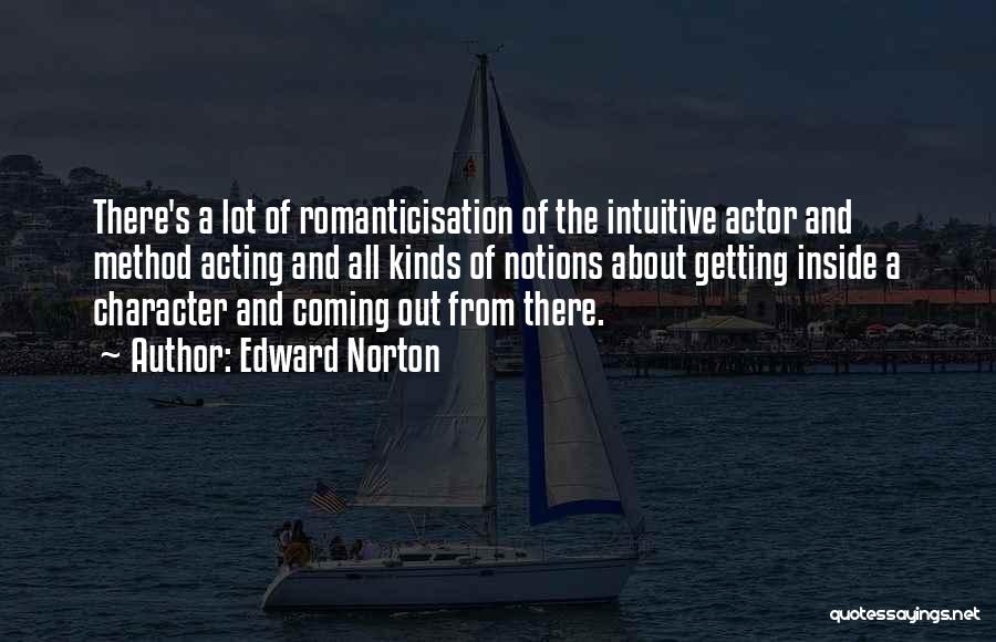 Edward Norton Quotes: There's A Lot Of Romanticisation Of The Intuitive Actor And Method Acting And All Kinds Of Notions About Getting Inside