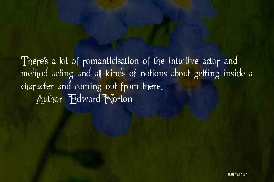 Edward Norton Quotes: There's A Lot Of Romanticisation Of The Intuitive Actor And Method Acting And All Kinds Of Notions About Getting Inside