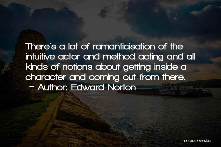 Edward Norton Quotes: There's A Lot Of Romanticisation Of The Intuitive Actor And Method Acting And All Kinds Of Notions About Getting Inside