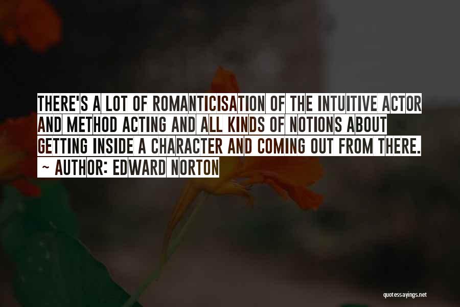 Edward Norton Quotes: There's A Lot Of Romanticisation Of The Intuitive Actor And Method Acting And All Kinds Of Notions About Getting Inside