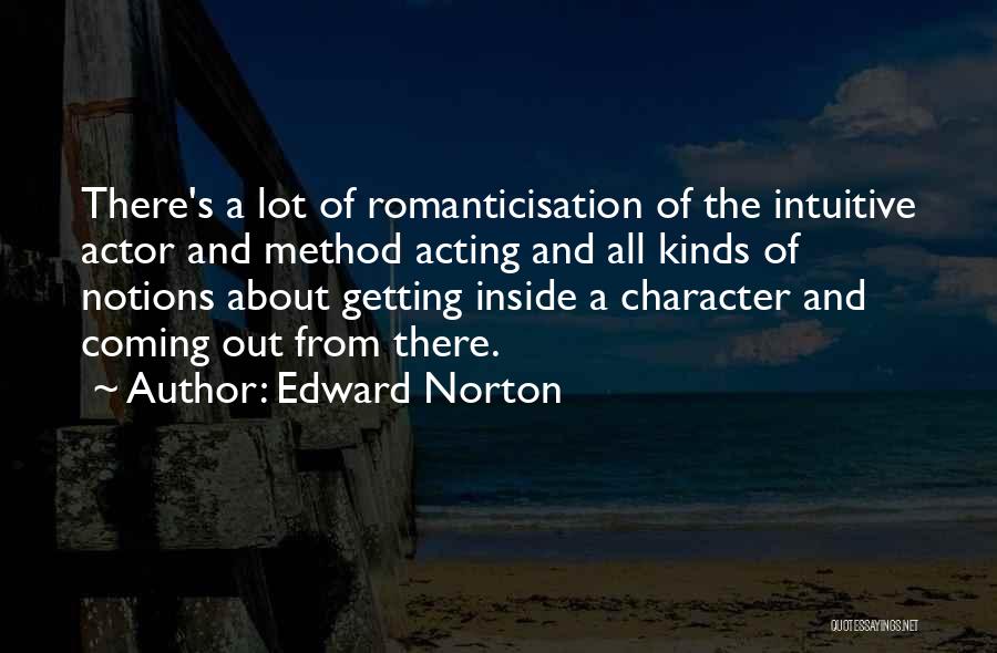 Edward Norton Quotes: There's A Lot Of Romanticisation Of The Intuitive Actor And Method Acting And All Kinds Of Notions About Getting Inside
