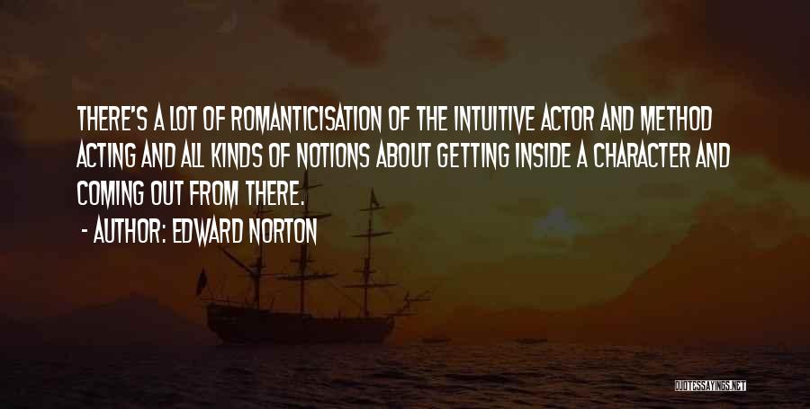 Edward Norton Quotes: There's A Lot Of Romanticisation Of The Intuitive Actor And Method Acting And All Kinds Of Notions About Getting Inside