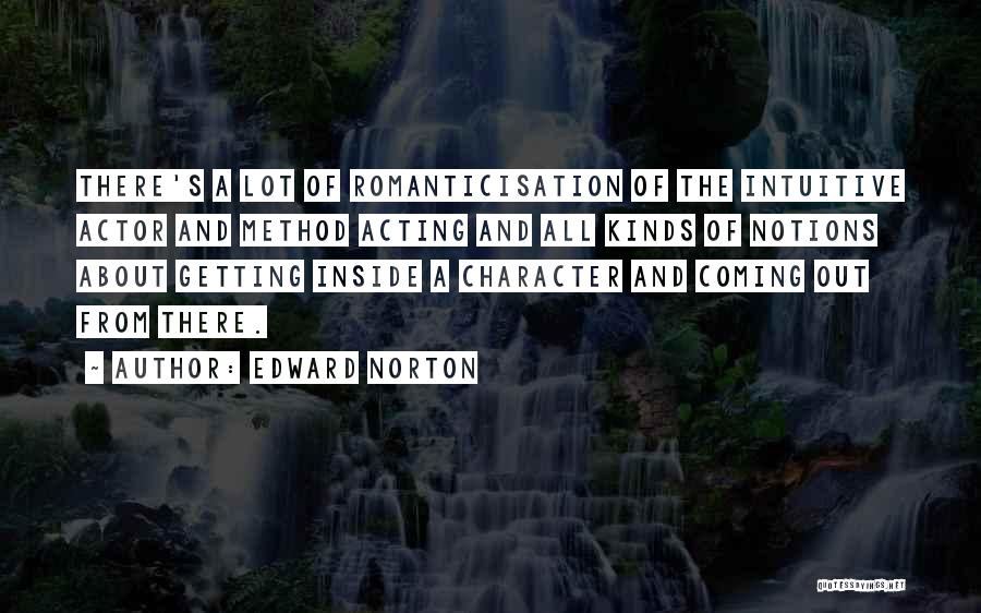 Edward Norton Quotes: There's A Lot Of Romanticisation Of The Intuitive Actor And Method Acting And All Kinds Of Notions About Getting Inside