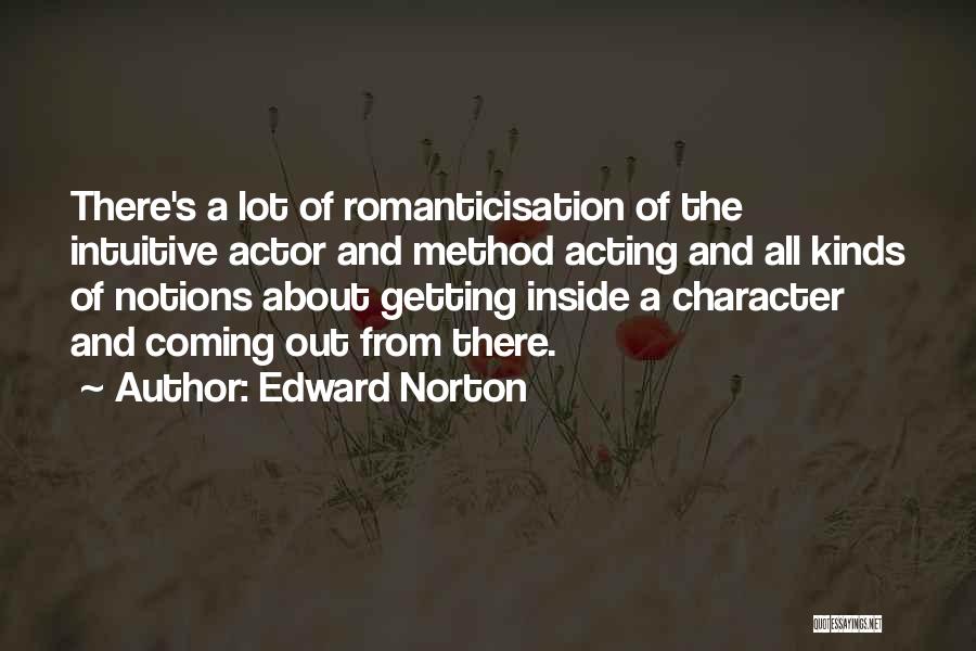 Edward Norton Quotes: There's A Lot Of Romanticisation Of The Intuitive Actor And Method Acting And All Kinds Of Notions About Getting Inside