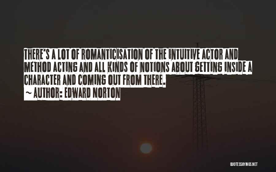 Edward Norton Quotes: There's A Lot Of Romanticisation Of The Intuitive Actor And Method Acting And All Kinds Of Notions About Getting Inside