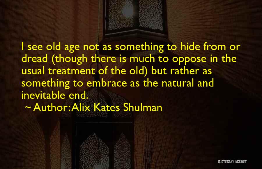 Alix Kates Shulman Quotes: I See Old Age Not As Something To Hide From Or Dread (though There Is Much To Oppose In The