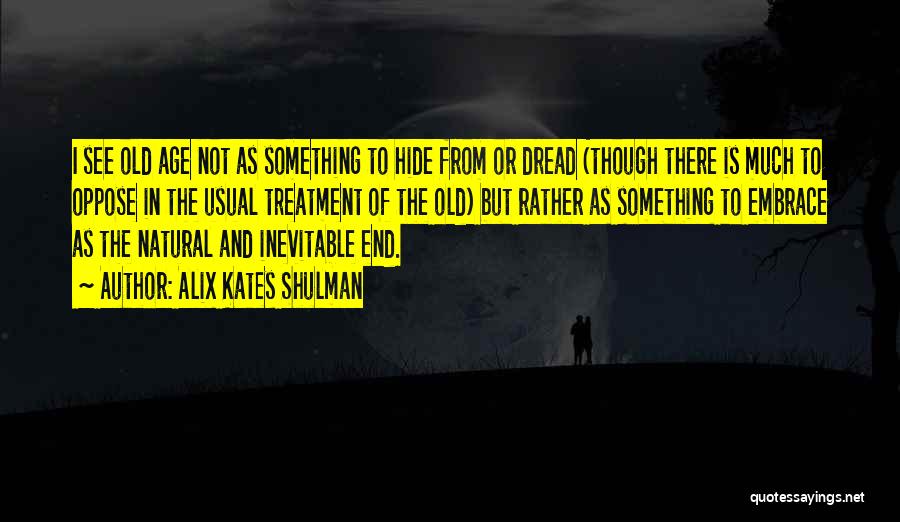 Alix Kates Shulman Quotes: I See Old Age Not As Something To Hide From Or Dread (though There Is Much To Oppose In The