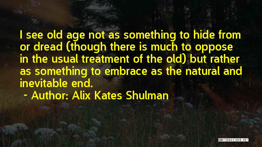 Alix Kates Shulman Quotes: I See Old Age Not As Something To Hide From Or Dread (though There Is Much To Oppose In The