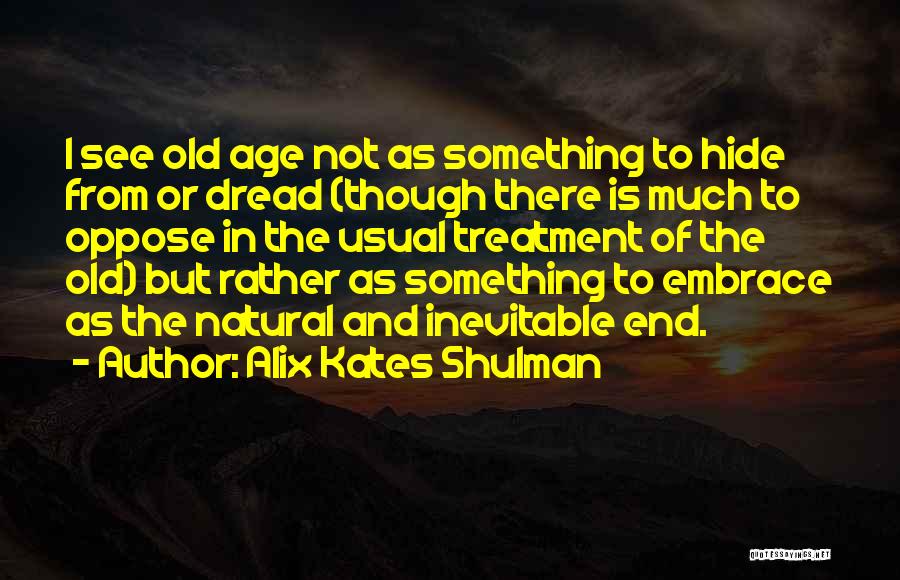 Alix Kates Shulman Quotes: I See Old Age Not As Something To Hide From Or Dread (though There Is Much To Oppose In The