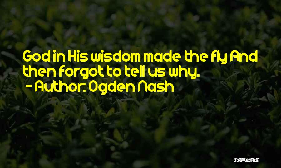 Ogden Nash Quotes: God In His Wisdom Made The Fly And Then Forgot To Tell Us Why.