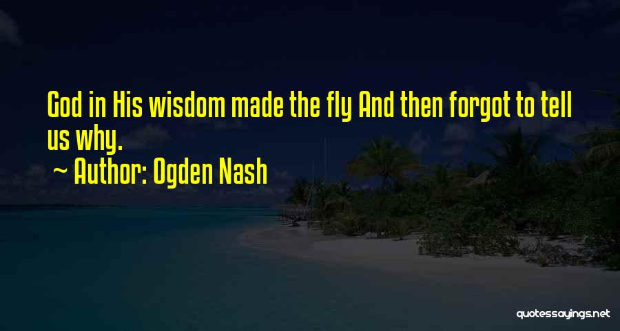 Ogden Nash Quotes: God In His Wisdom Made The Fly And Then Forgot To Tell Us Why.