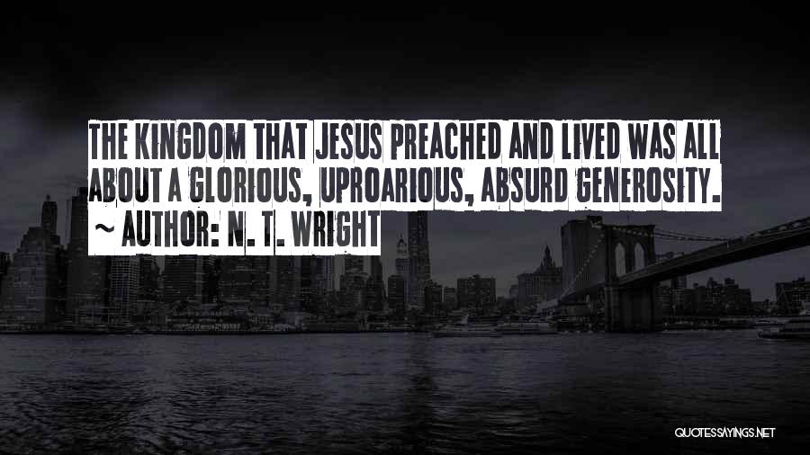 N. T. Wright Quotes: The Kingdom That Jesus Preached And Lived Was All About A Glorious, Uproarious, Absurd Generosity.