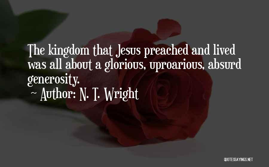 N. T. Wright Quotes: The Kingdom That Jesus Preached And Lived Was All About A Glorious, Uproarious, Absurd Generosity.