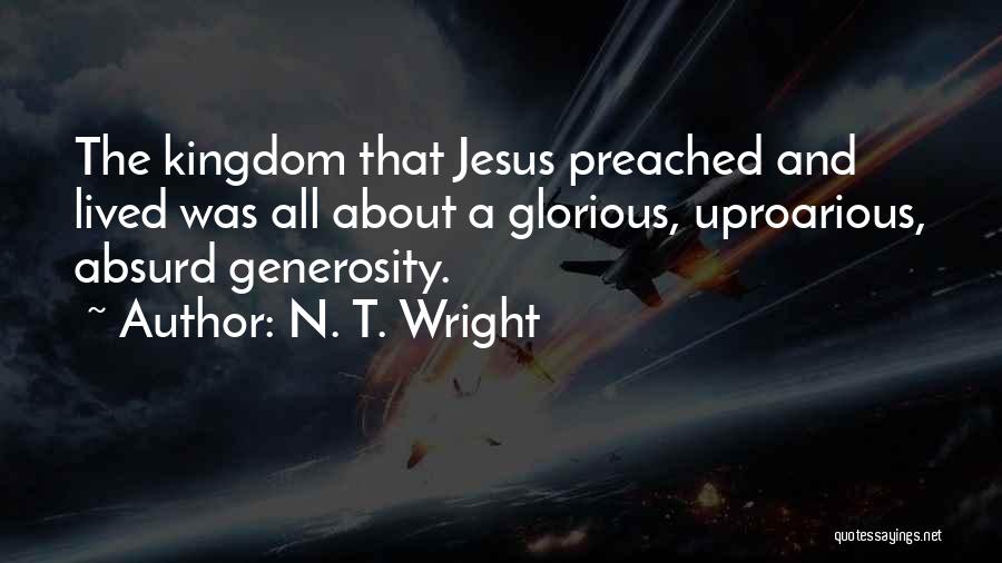 N. T. Wright Quotes: The Kingdom That Jesus Preached And Lived Was All About A Glorious, Uproarious, Absurd Generosity.