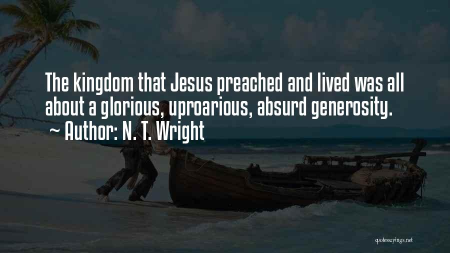 N. T. Wright Quotes: The Kingdom That Jesus Preached And Lived Was All About A Glorious, Uproarious, Absurd Generosity.