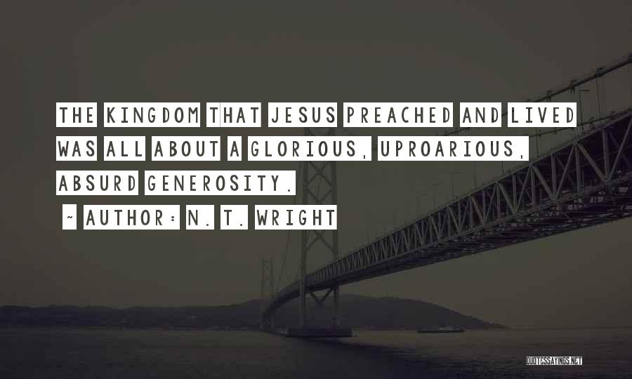 N. T. Wright Quotes: The Kingdom That Jesus Preached And Lived Was All About A Glorious, Uproarious, Absurd Generosity.