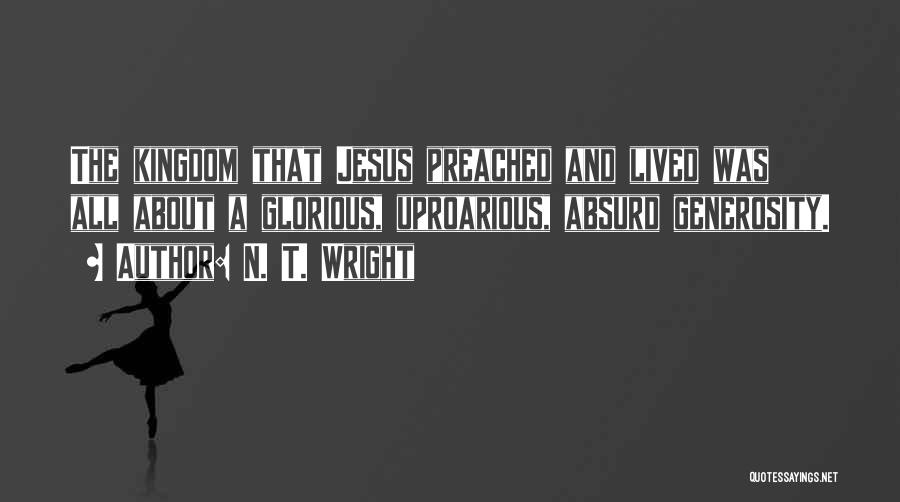 N. T. Wright Quotes: The Kingdom That Jesus Preached And Lived Was All About A Glorious, Uproarious, Absurd Generosity.