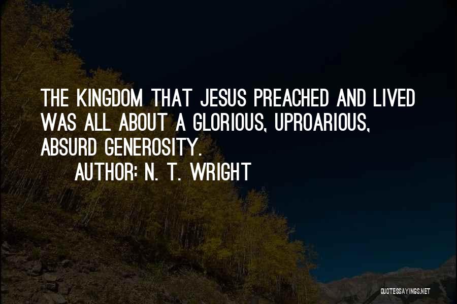N. T. Wright Quotes: The Kingdom That Jesus Preached And Lived Was All About A Glorious, Uproarious, Absurd Generosity.