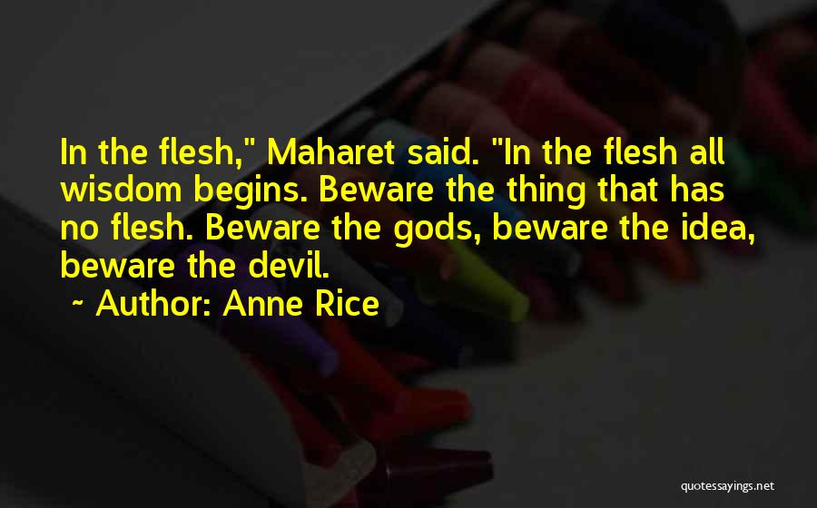 Anne Rice Quotes: In The Flesh, Maharet Said. In The Flesh All Wisdom Begins. Beware The Thing That Has No Flesh. Beware The