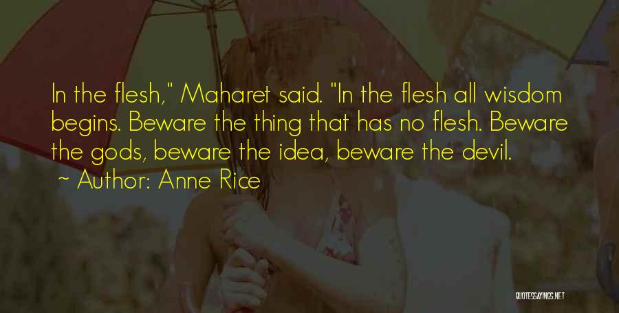 Anne Rice Quotes: In The Flesh, Maharet Said. In The Flesh All Wisdom Begins. Beware The Thing That Has No Flesh. Beware The