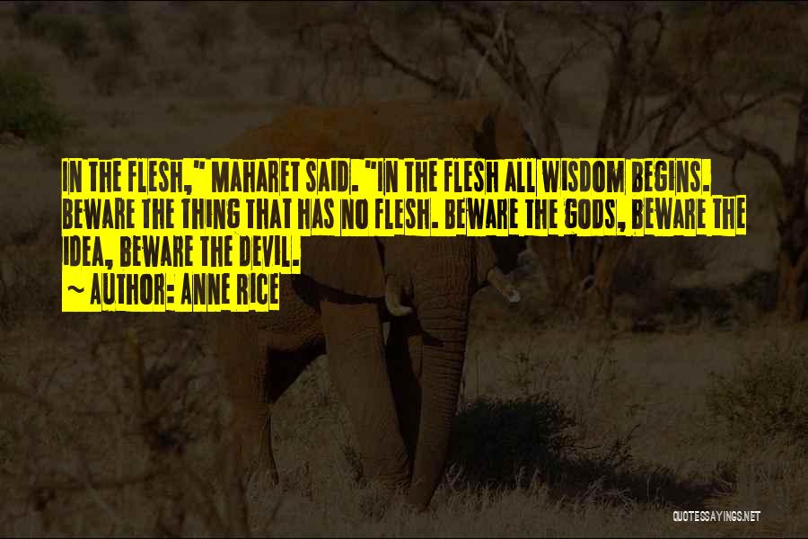 Anne Rice Quotes: In The Flesh, Maharet Said. In The Flesh All Wisdom Begins. Beware The Thing That Has No Flesh. Beware The