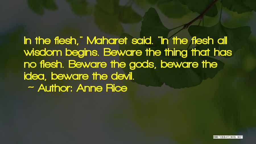 Anne Rice Quotes: In The Flesh, Maharet Said. In The Flesh All Wisdom Begins. Beware The Thing That Has No Flesh. Beware The