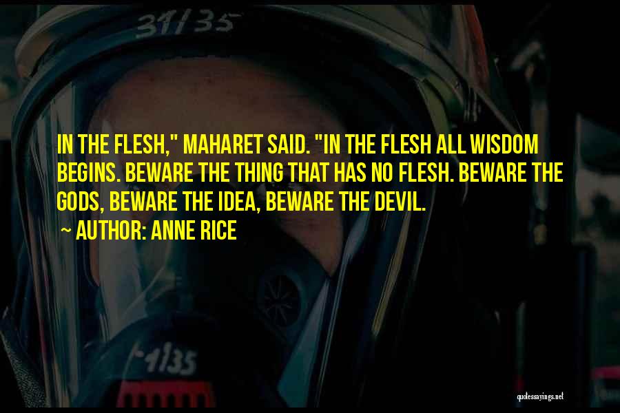 Anne Rice Quotes: In The Flesh, Maharet Said. In The Flesh All Wisdom Begins. Beware The Thing That Has No Flesh. Beware The